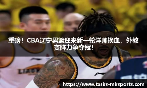 重磅！CBA辽宁男篮迎来新一轮洋帅换血，外教变阵力争夺冠！