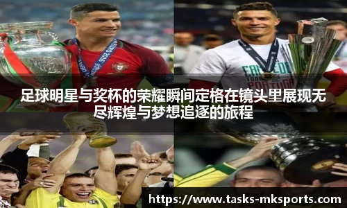 足球明星与奖杯的荣耀瞬间定格在镜头里展现无尽辉煌与梦想追逐的旅程